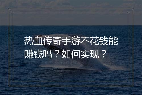 热血传奇手游不花钱能赚钱吗？如何实现？