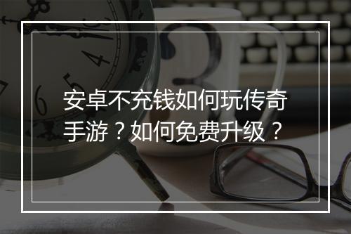 安卓不充钱如何玩传奇手游？如何免费升级？
