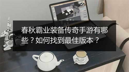 春秋霸业装备传奇手游有哪些？如何找到最佳版本？