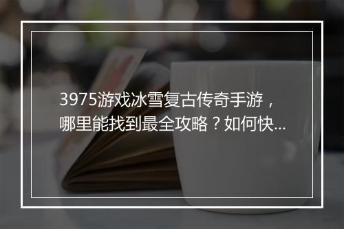3975游戏冰雪复古传奇手游，哪里能找到最全攻略？如何快速升级？