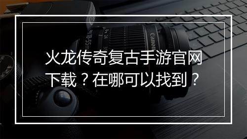 火龙传奇复古手游官网下载？在哪可以找到？