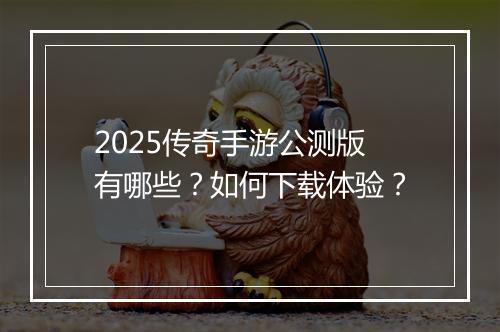 2025传奇手游公测版有哪些？如何下载体验？
