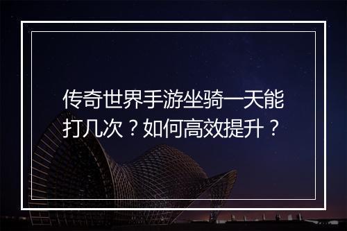 传奇世界手游坐骑一天能打几次？如何高效提升？