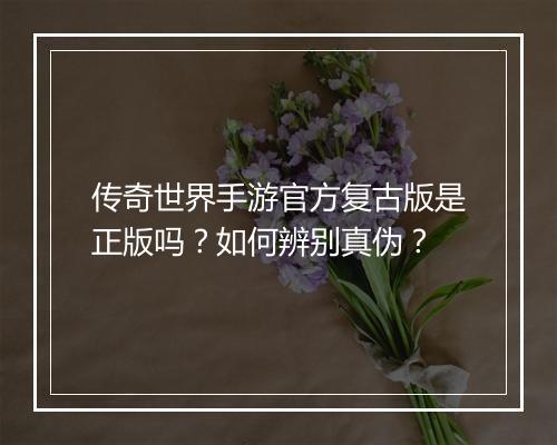 传奇世界手游官方复古版是正版吗？如何辨别真伪？