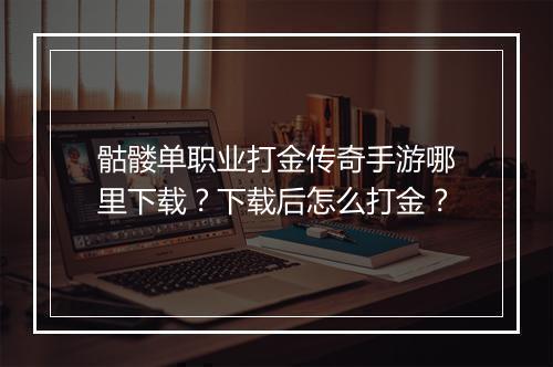 骷髅单职业打金传奇手游哪里下载？下载后怎么打金？