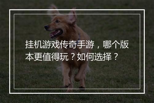 挂机游戏传奇手游，哪个版本更值得玩？如何选择？