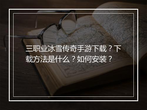 三职业冰雪传奇手游下载？下载方法是什么？如何安装？
