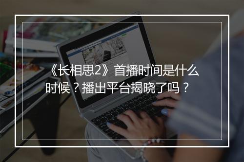 《长相思2》首播时间是什么时候？播出平台揭晓了吗？