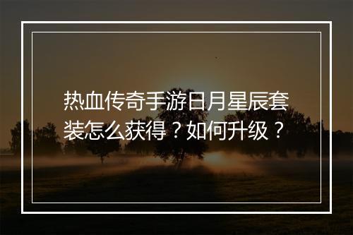 热血传奇手游日月星辰套装怎么获得？如何升级？
