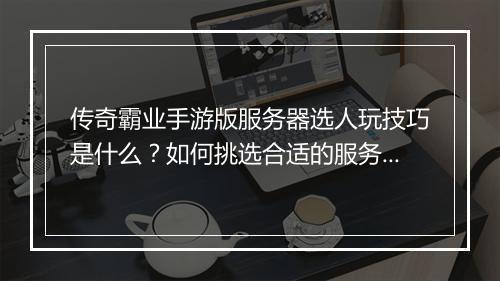 传奇霸业手游版服务器选人玩技巧是什么？如何挑选合适的服务器？