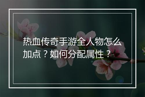 热血传奇手游全人物怎么加点？如何分配属性？
