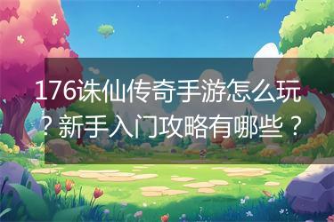 176诛仙传奇手游怎么玩？新手入门攻略有哪些？
