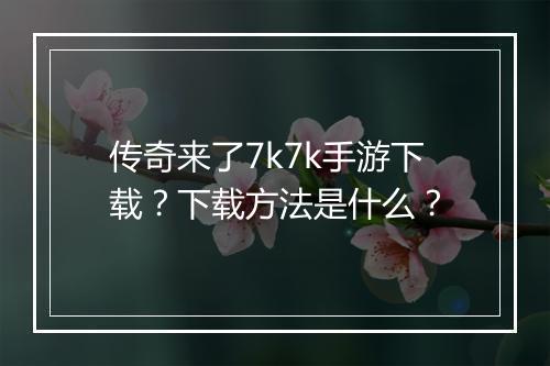 传奇来了7k7k手游下载？下载方法是什么？