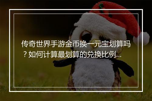 传奇世界手游金币换一元宝划算吗？如何计算最划算的兑换比例？