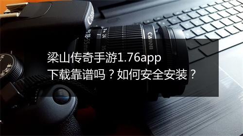 梁山传奇手游1.76app下载靠谱吗？如何安全安装？
