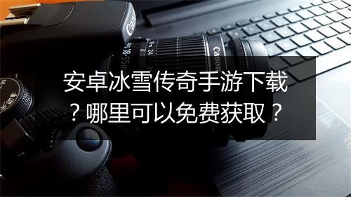 安卓冰雪传奇手游下载？哪里可以免费获取？