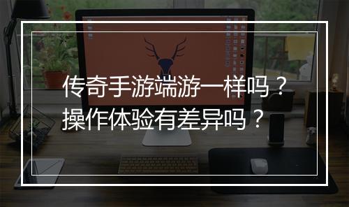 传奇手游端游一样吗？操作体验有差异吗？