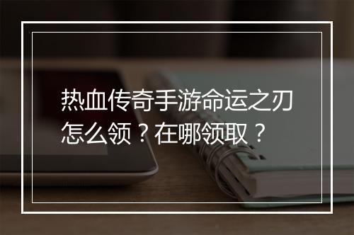 热血传奇手游命运之刃怎么领？在哪领取？