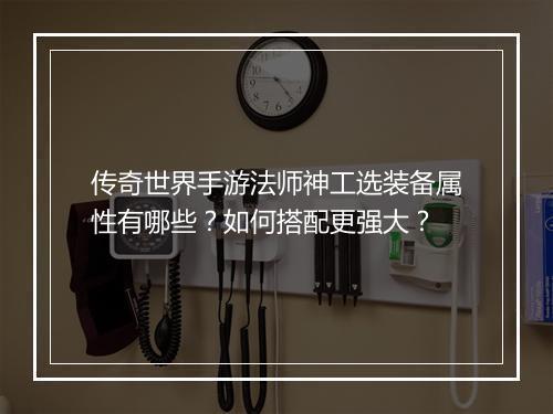传奇世界手游法师神工选装备属性有哪些？如何搭配更强大？