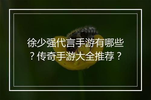 徐少强代言手游有哪些？传奇手游大全推荐？