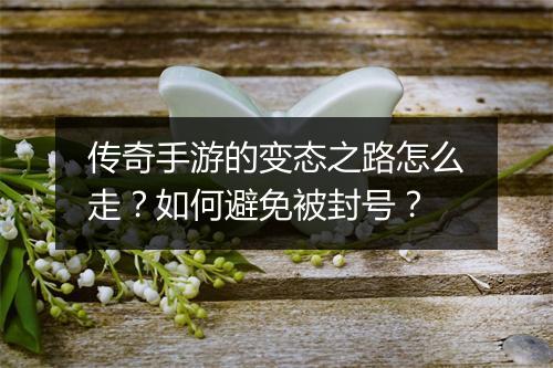 传奇手游的变态之路怎么走？如何避免被封号？