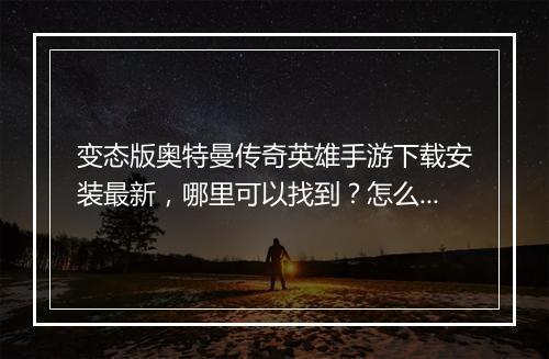 变态版奥特曼传奇英雄手游下载安装最新，哪里可以找到？怎么操作？