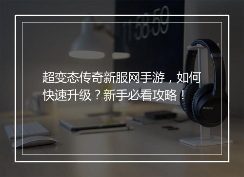 超变态传奇新服网手游，如何快速升级？新手必看攻略！