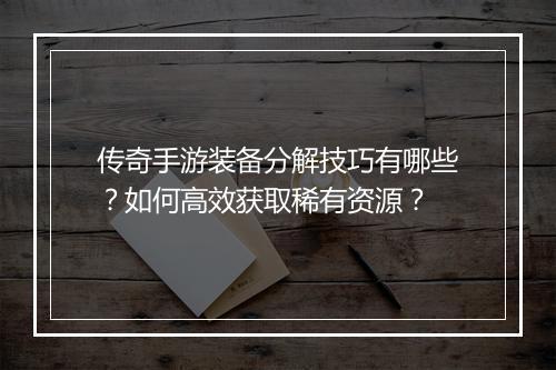 传奇手游装备分解技巧有哪些？如何高效获取稀有资源？