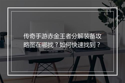 传奇手游赤金王者分解装备攻略图在哪找？如何快速找到？