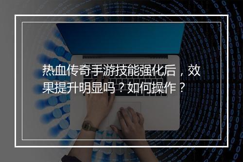 热血传奇手游技能强化后，效果提升明显吗？如何操作？