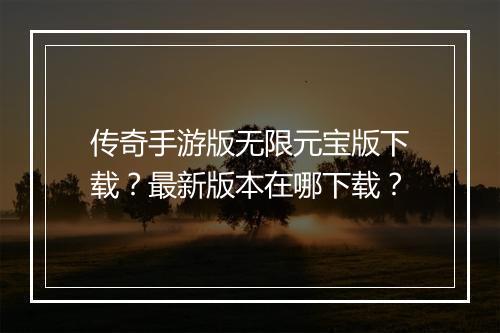 传奇手游版无限元宝版下载？最新版本在哪下载？