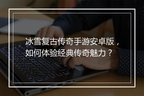 冰雪复古传奇手游安卓版，如何体验经典传奇魅力？