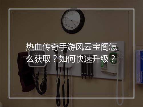 热血传奇手游风云宝阁怎么获取？如何快速升级？