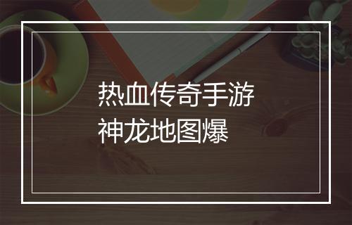 热血传奇手游神龙地图爆