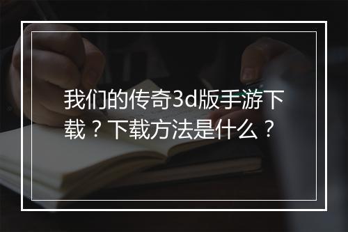 我们的传奇3d版手游下载？下载方法是什么？