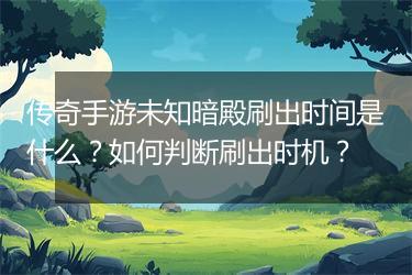 传奇手游未知暗殿刷出时间是什么？如何判断刷出时机？
