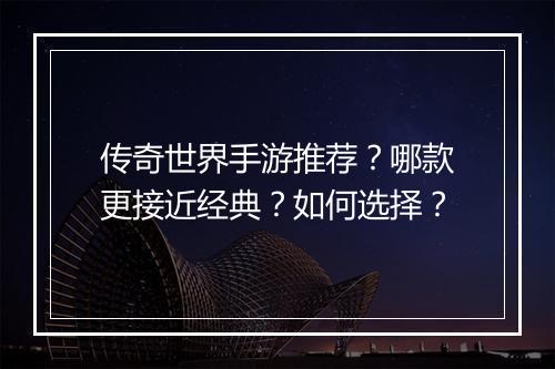传奇世界手游推荐？哪款更接近经典？如何选择？
