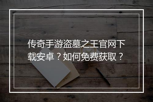 传奇手游盗墓之王官网下载安卓？如何免费获取？