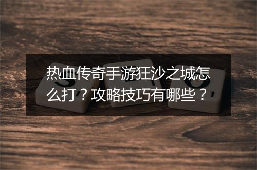 热血传奇手游狂沙之城怎么打？攻略技巧有哪些？