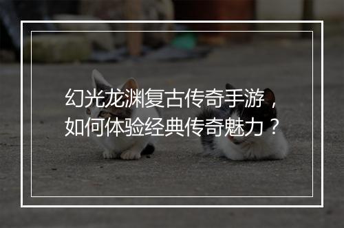 幻光龙渊复古传奇手游，如何体验经典传奇魅力？