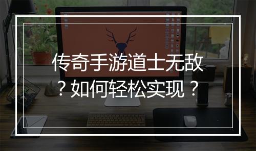 传奇手游道士无敌？如何轻松实现？