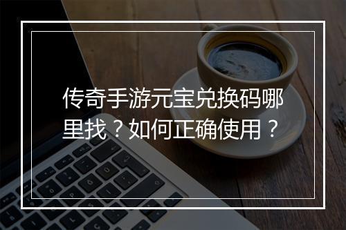 传奇手游元宝兑换码哪里找？如何正确使用？