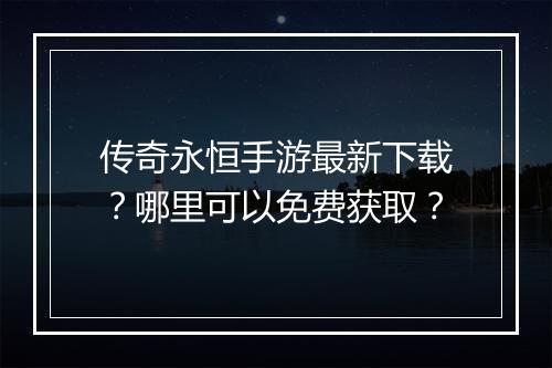 传奇永恒手游最新下载？哪里可以免费获取？