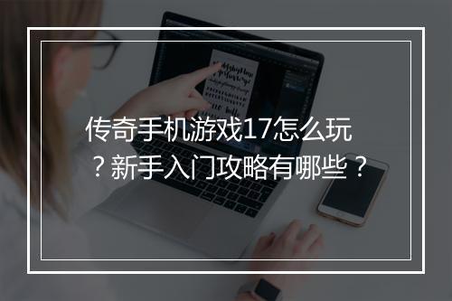 传奇手机游戏17怎么玩？新手入门攻略有哪些？