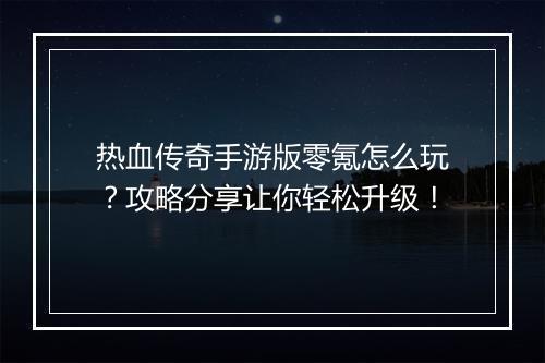 热血传奇手游版零氪怎么玩？攻略分享让你轻松升级！