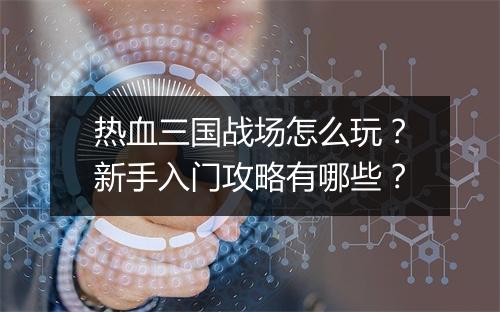 热血三国战场怎么玩？新手入门攻略有哪些？