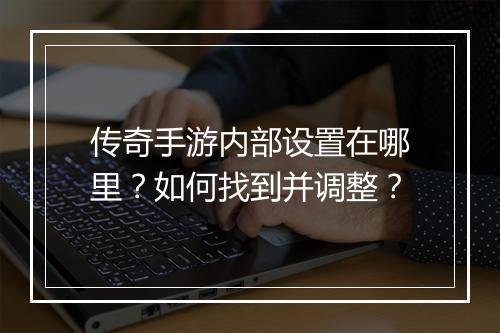 传奇手游内部设置在哪里？如何找到并调整？