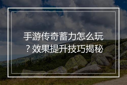 手游传奇蓄力怎么玩？效果提升技巧揭秘