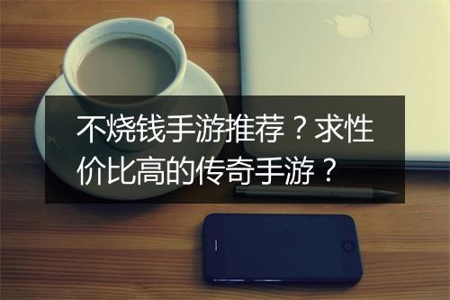 不烧钱手游推荐？求性价比高的传奇手游？