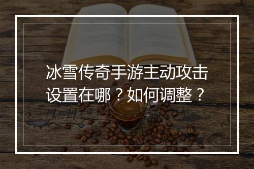 冰雪传奇手游主动攻击设置在哪？如何调整？
